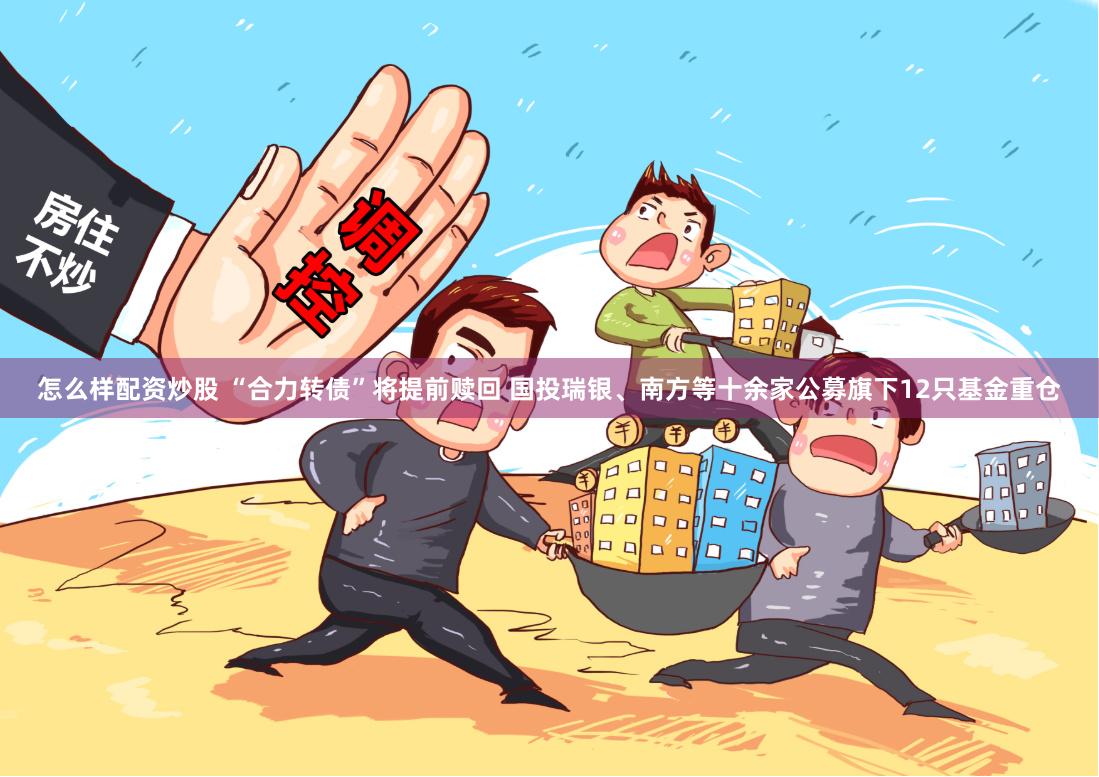 怎么样配资炒股 “合力转债”将提前赎回 国投瑞银、南方等十余家公募旗下12只基金重仓