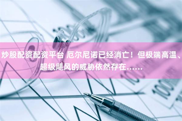 炒股配资配资平台 厄尔尼诺已经消亡！但极端高温、超级飓风的威胁依然存在......