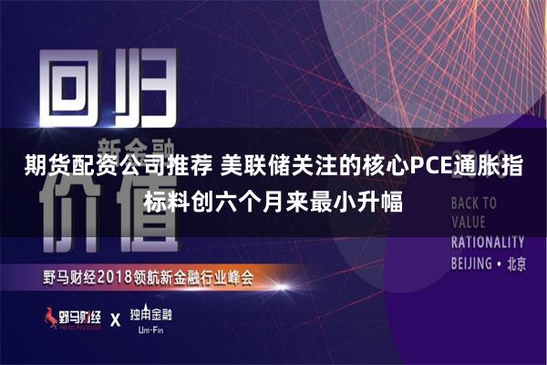 期货配资公司推荐 美联储关注的核心PCE通胀指标料创六个月来最小升幅