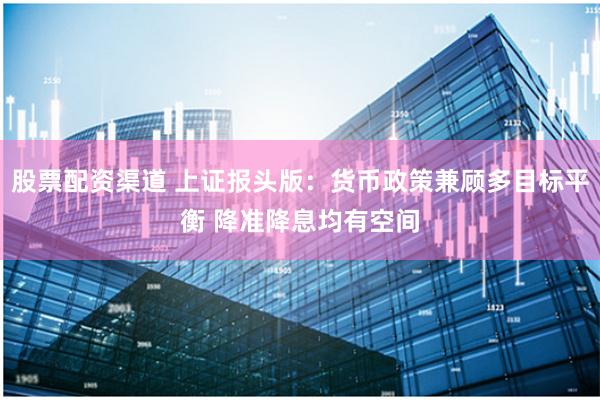 股票配资渠道 上证报头版：货币政策兼顾多目标平衡 降准降息均有空间