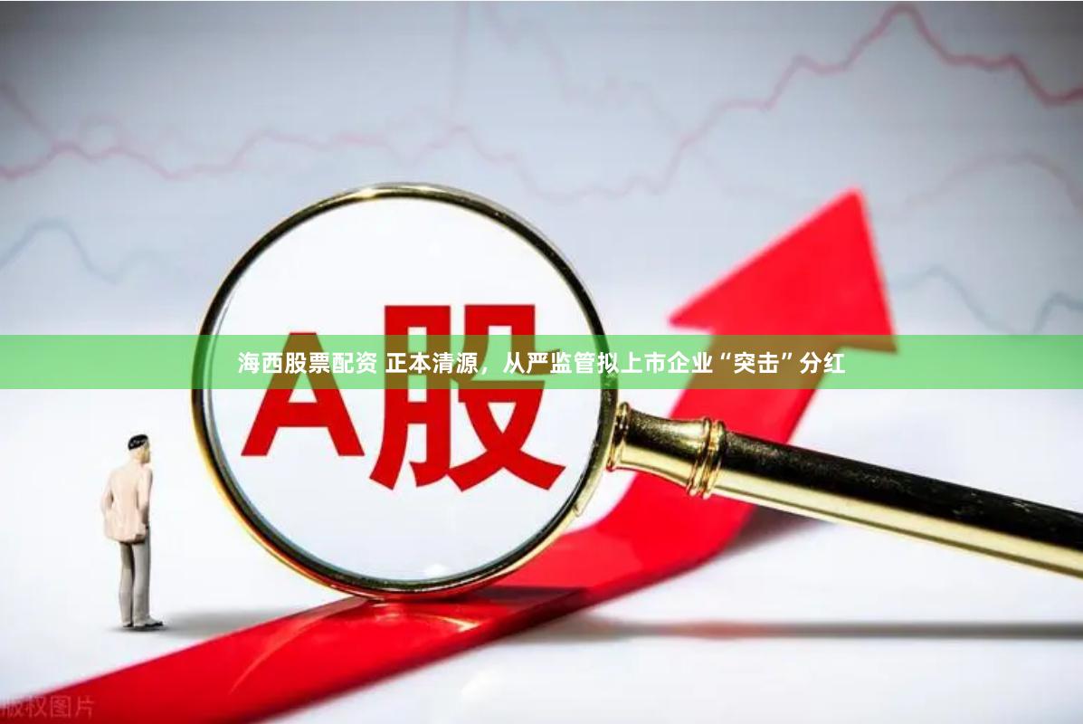 海西股票配资 正本清源，从严监管拟上市企业“突击”分红
