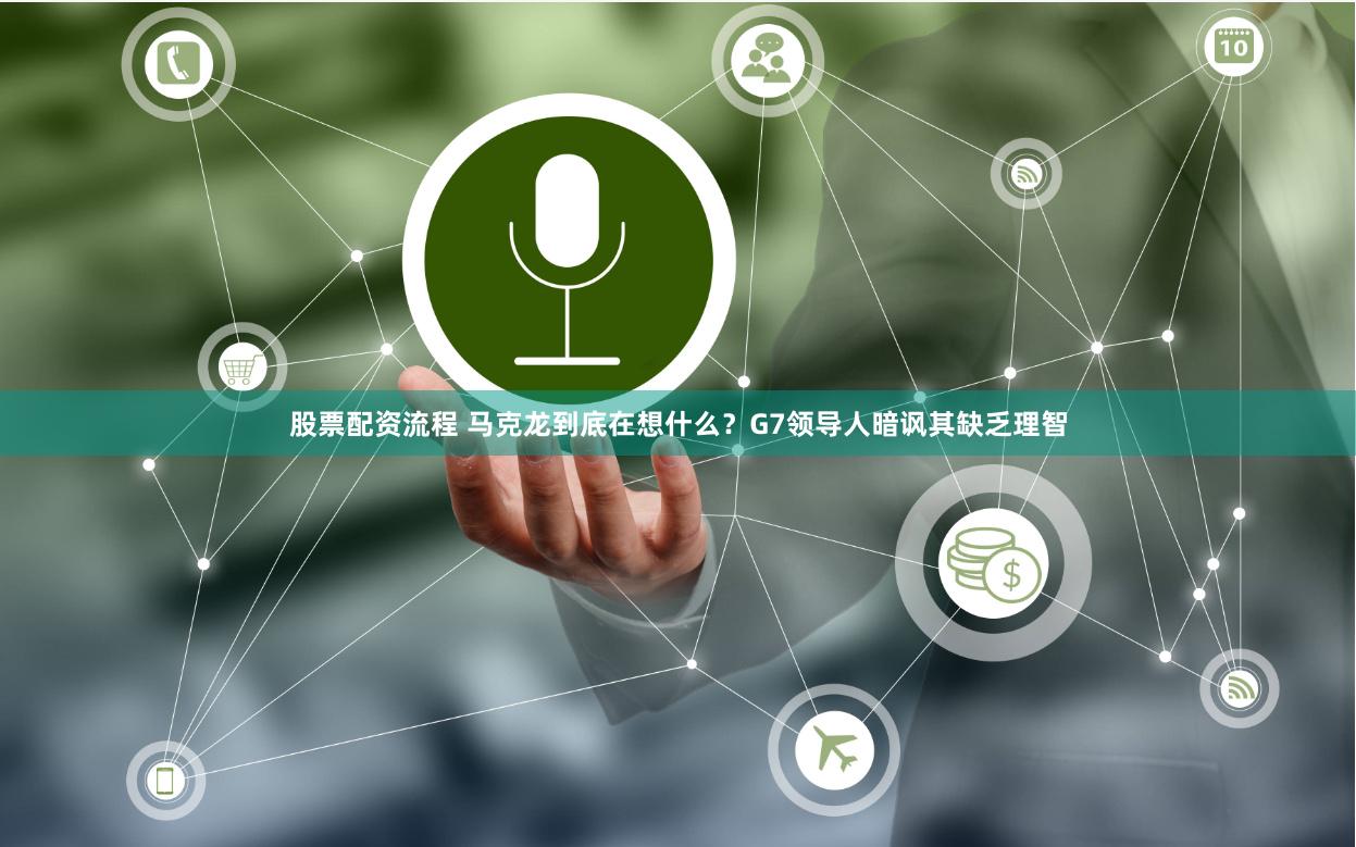 股票配资流程 马克龙到底在想什么？G7领导人暗讽其缺乏理智