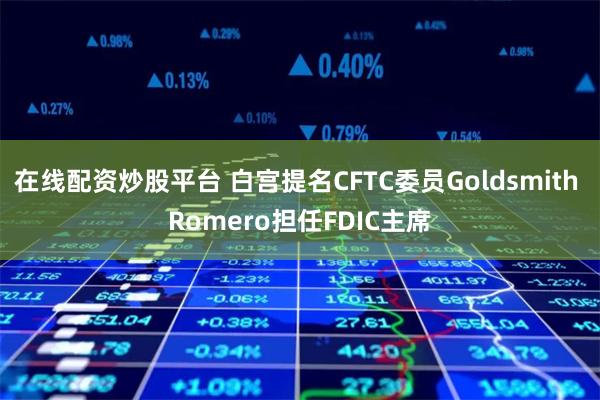 在线配资炒股平台 白宫提名CFTC委员Goldsmith Romero担任FDIC主席