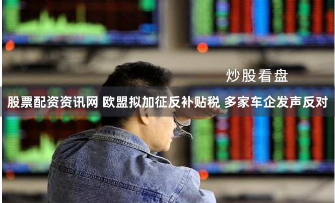 股票配资资讯网 欧盟拟加征反补贴税 多家车企发声反对