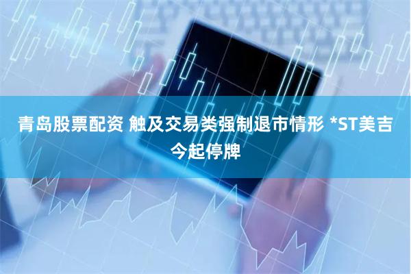 青岛股票配资 触及交易类强制退市情形 *ST美吉今起停牌