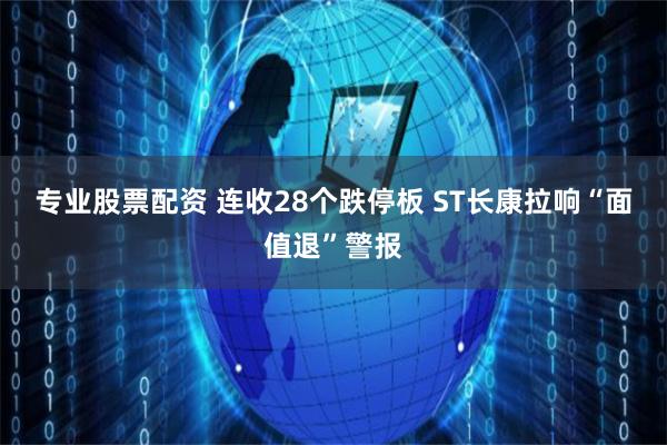 专业股票配资 连收28个跌停板 ST长康拉响“面值退”警报
