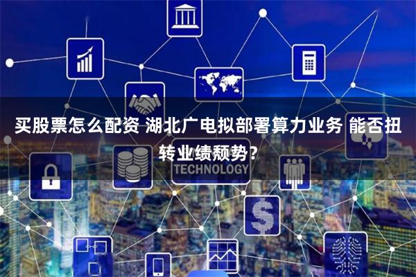 买股票怎么配资 湖北广电拟部署算力业务 能否扭转业绩颓势？