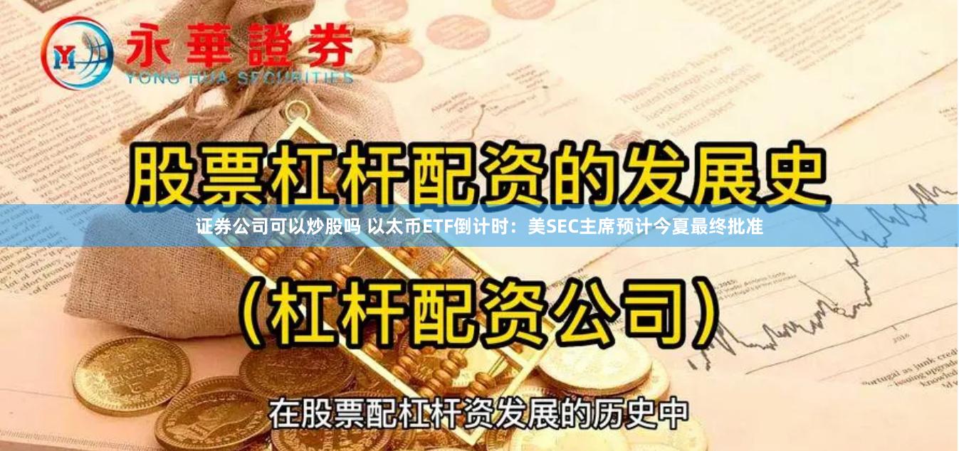 证券公司可以炒股吗 以太币ETF倒计时：美SEC主席预计今夏最终批准