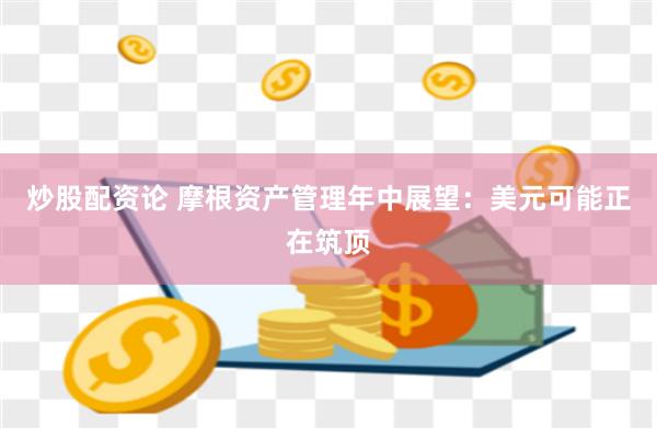 炒股配资论 摩根资产管理年中展望：美元可能正在筑顶