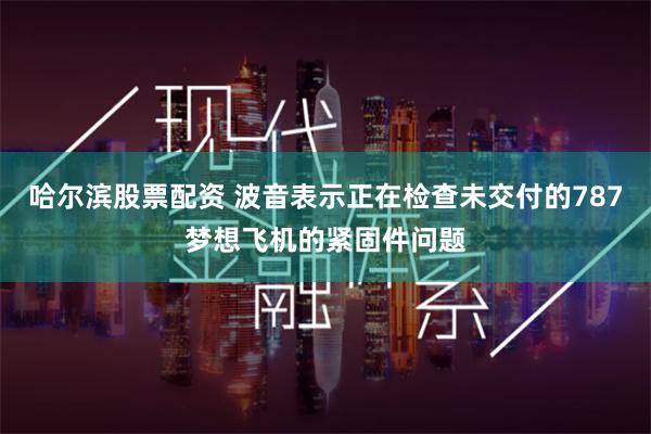 哈尔滨股票配资 波音表示正在检查未交付的787梦想飞机的紧固件问题