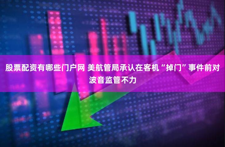 股票配资有哪些门户网 美航管局承认在客机“掉门”事件前对波音监管不力