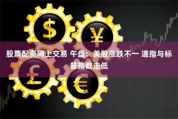 股票配资网上交易 午盘：美股涨跌不一 道指与标普指数走低