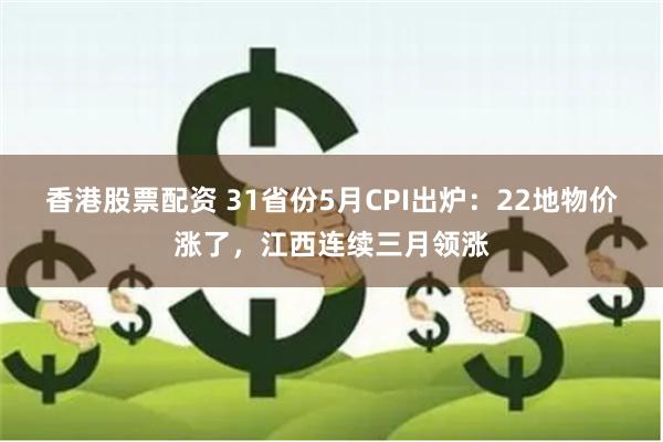 香港股票配资 31省份5月CPI出炉：22地物价涨了，江西连续三月领涨