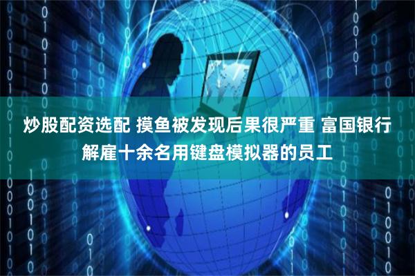 炒股配资选配 摸鱼被发现后果很严重 富国银行解雇十余名用键盘模拟器的员工