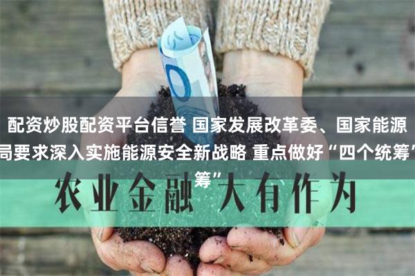 配资炒股配资平台信誉 国家发展改革委、国家能源局要求深入实施能源安全新战略 重点做好“四个统筹”