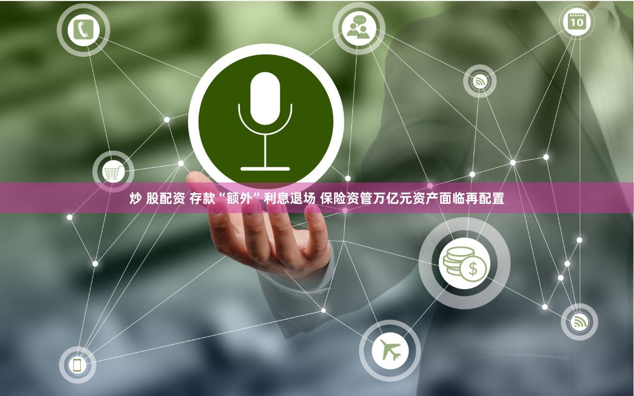 炒 股配资 存款“额外”利息退场 保险资管万亿元资产面临再配置