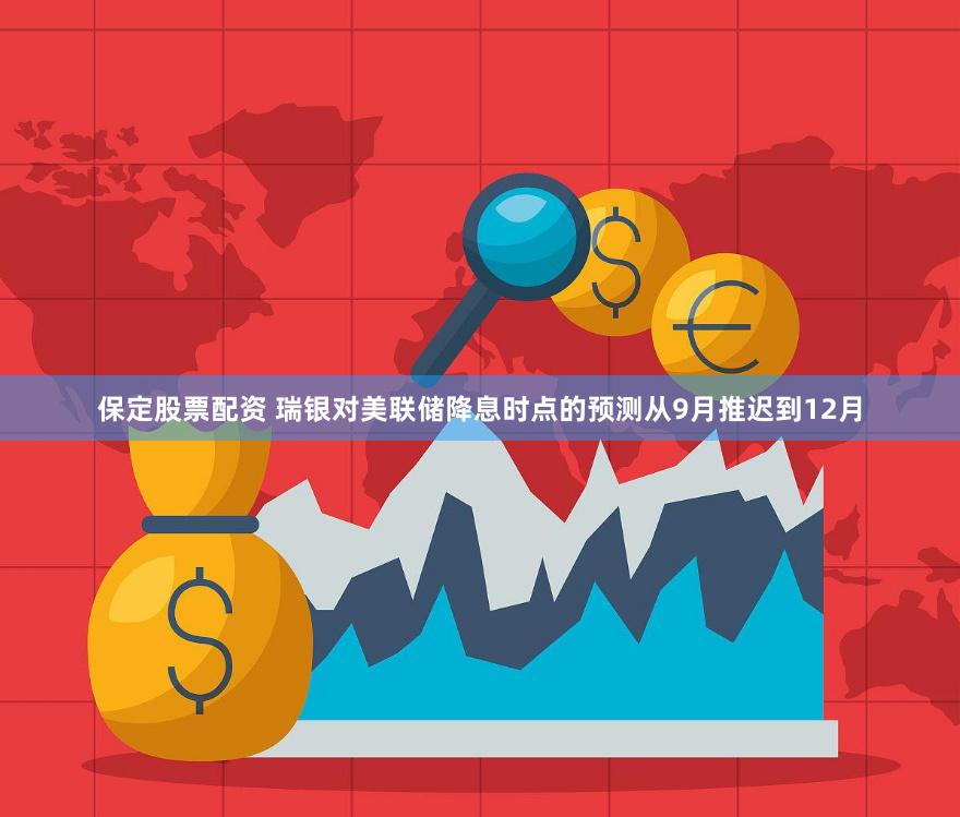 保定股票配资 瑞银对美联储降息时点的预测从9月推迟到12月