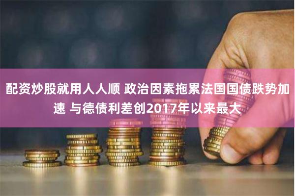 配资炒股就用人人顺 政治因素拖累法国国债跌势加速 与德债利差创2017年以来最大