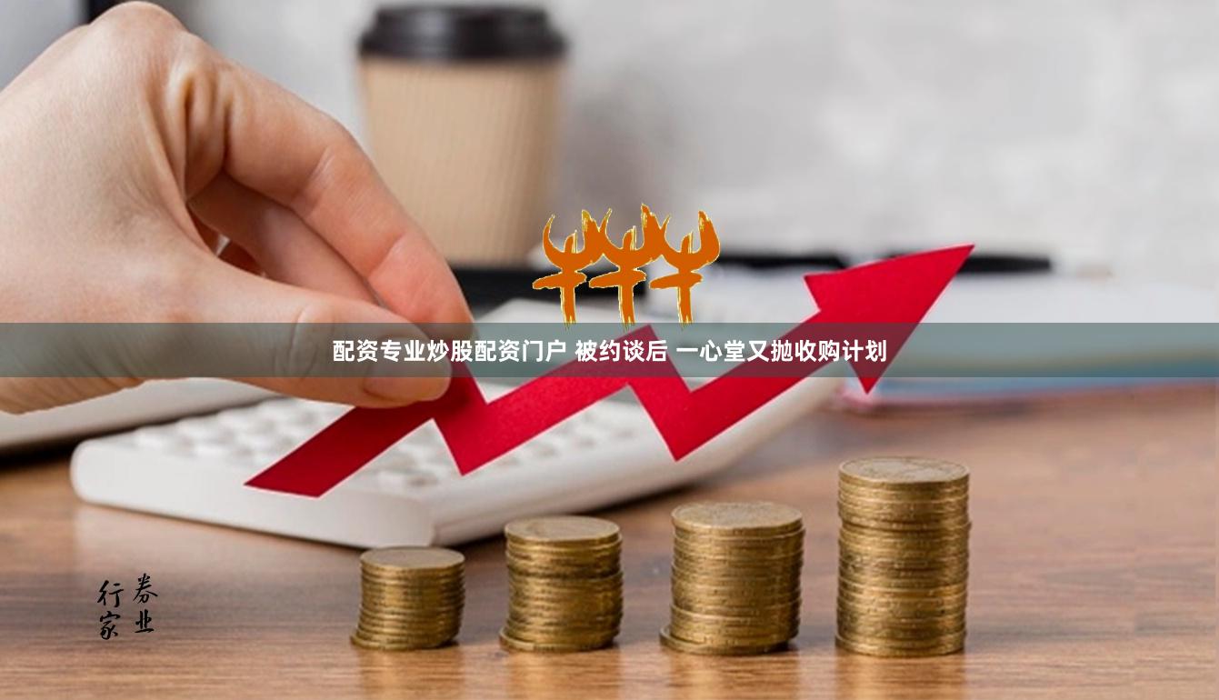 配资专业炒股配资门户 被约谈后 一心堂又抛收购计划