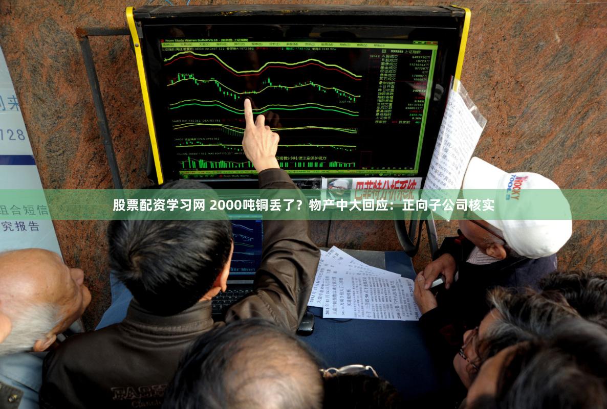 股票配资学习网 2000吨铜丢了？物产中大回应：正向子公司核实
