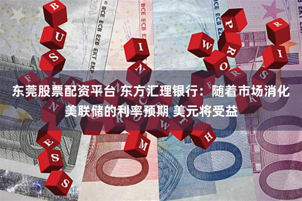 东莞股票配资平台 东方汇理银行：随着市场消化美联储的利率预期 美元将受益
