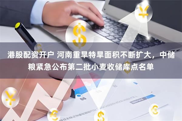 港股配资开户 河南重旱特旱面积不断扩大，中储粮紧急公布第二批小麦收储库点名单