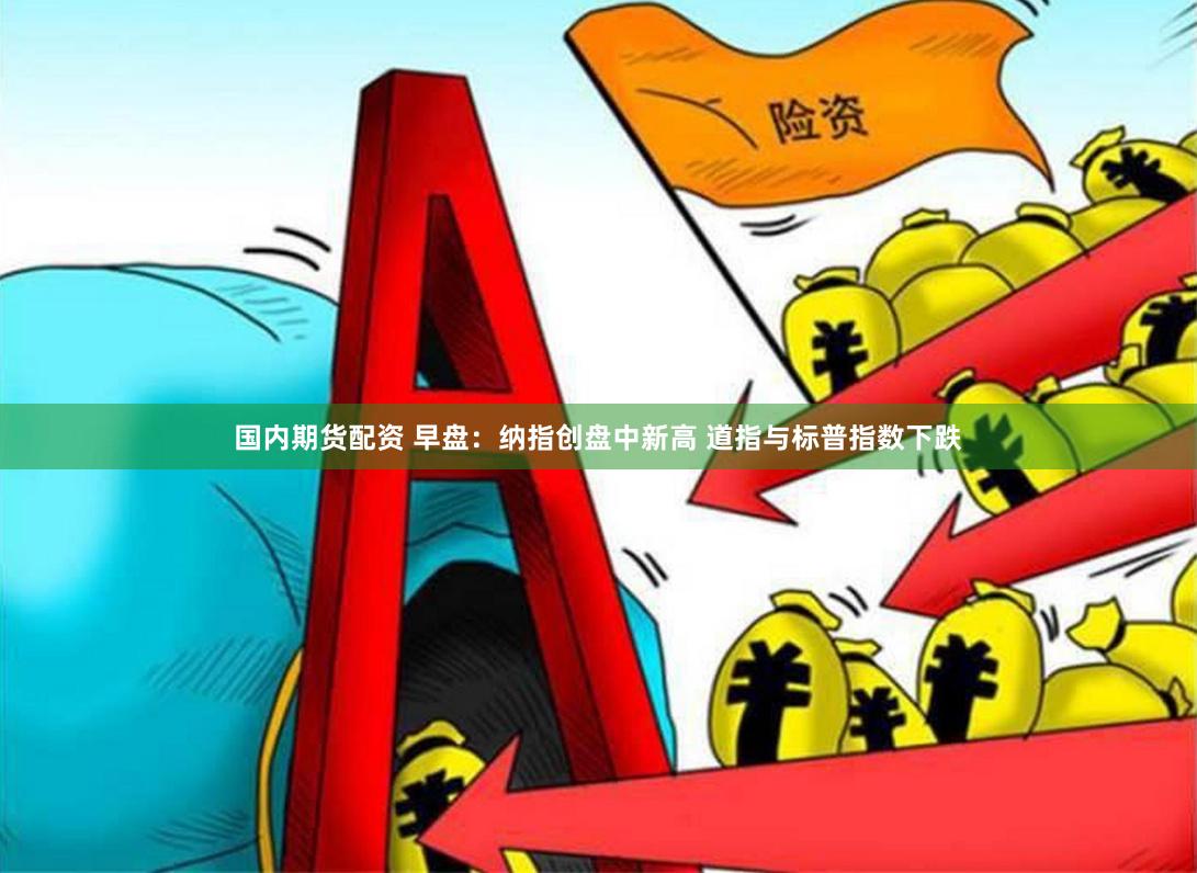 国内期货配资 早盘：纳指创盘中新高 道指与标普指数下跌