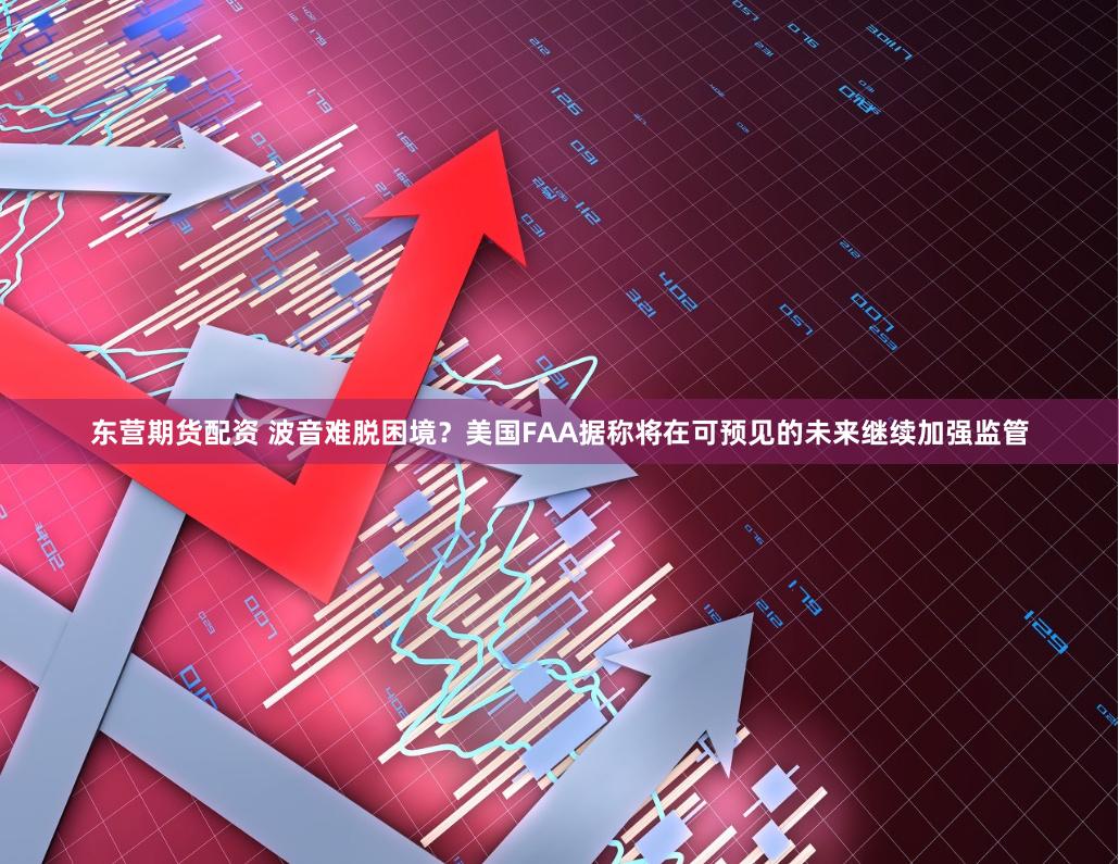 东营期货配资 波音难脱困境？美国FAA据称将在可预见的未来继续加强监管