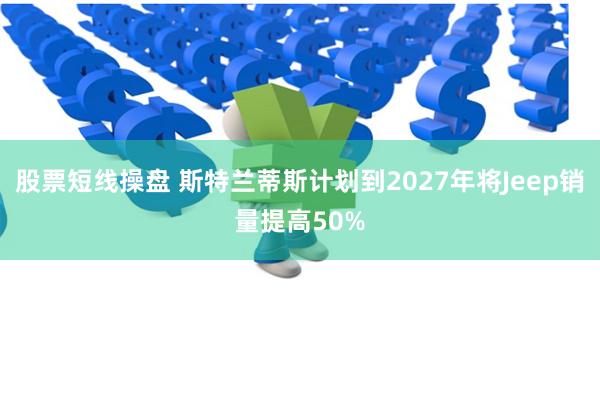 股票短线操盘 斯特兰蒂斯计划到2027年将Jeep销量提高50%