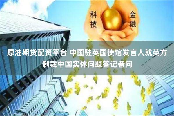 原油期货配资平台 中国驻英国使馆发言人就英方制裁中国实体问题答记者问