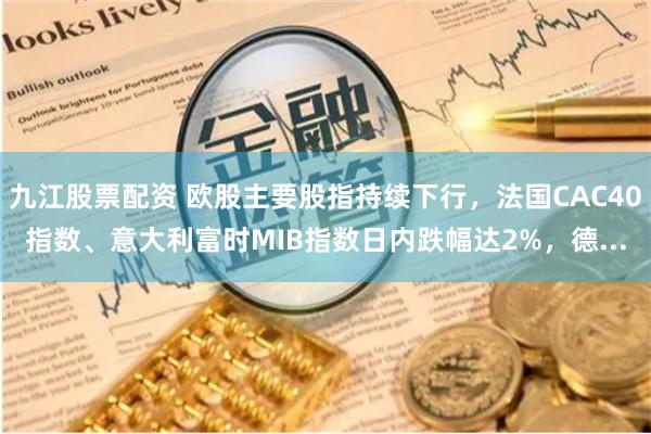 九江股票配资 欧股主要股指持续下行,法国CAC40指数、意大利富时MIB指数日内跌幅达2%,德...