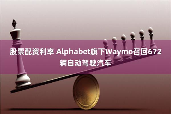 股票配资利率 Alphabet旗下Waymo召回672辆自动驾驶汽车