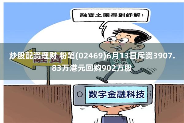 炒股配资理财 粉笔(02469)6月13日斥资3907.83万港元回购902万股