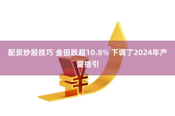 配资炒股技巧 金田跌超10.8% 下调了2024年产量指引