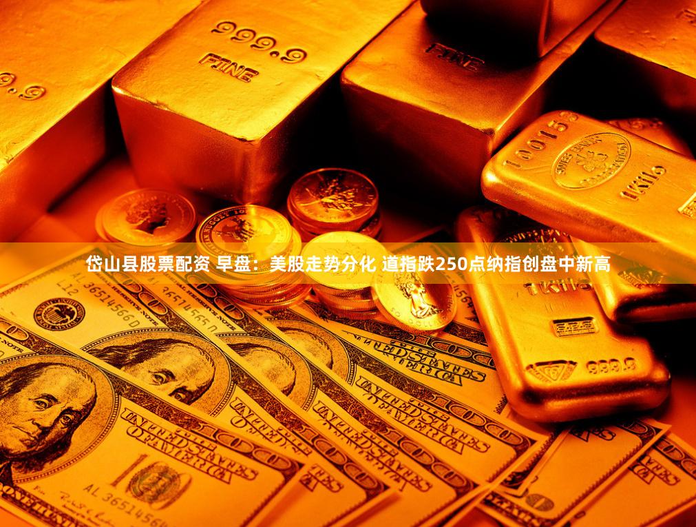 岱山县股票配资 早盘：美股走势分化 道指跌250点纳指创盘中新高