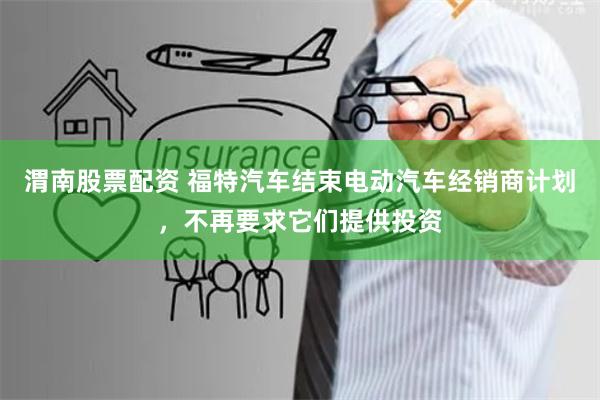 渭南股票配资 福特汽车结束电动汽车经销商计划,不再要求它们提供投资