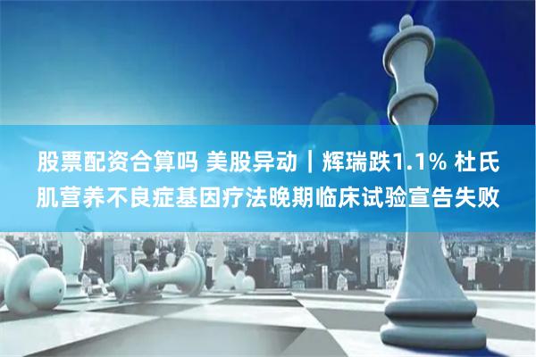 股票配资合算吗 美股异动|辉瑞跌1.1% 杜氏肌营养不良症基因疗法晚期临床试验宣告失败