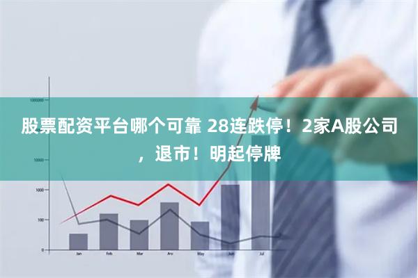 股票配资平台哪个可靠 28连跌停！2家A股公司，退市！明起停牌