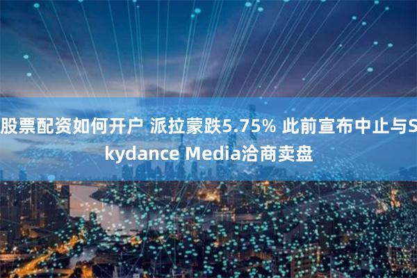 股票配资如何开户 派拉蒙跌5.75% 此前宣布中止与Skydance Media洽商卖盘