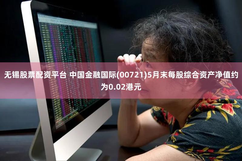 无锡股票配资平台 中国金融国际(00721)5月末每股综合资产净值约为0.02港元