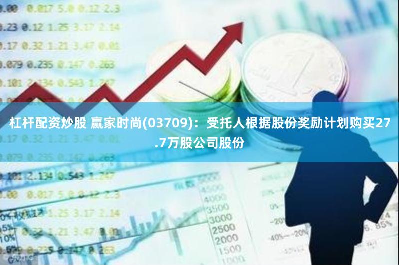 杠杆配资炒股 赢家时尚(03709)：受托人根据股份奖励计划购买27.7万股公司股份