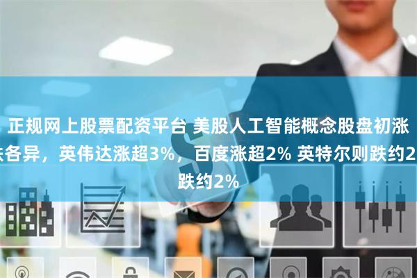正规网上股票配资平台 美股人工智能概念股盘初涨跌各异，英伟达涨超3%，百度涨超2% 英特尔则跌约2%
