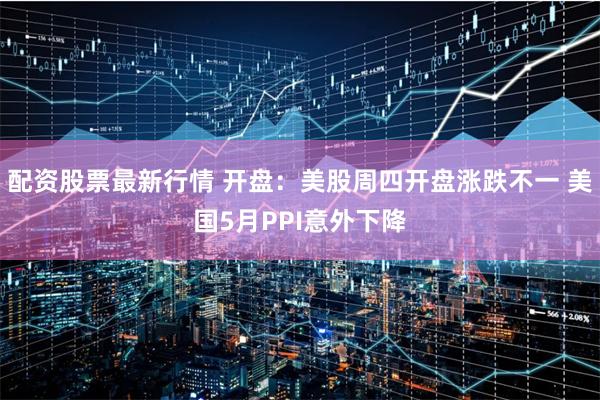 配资股票最新行情 开盘:美股周四开盘涨跌不一 美国5月PPI意外下降