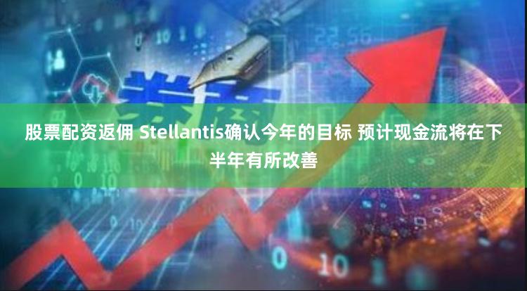 股票配资返佣 Stellantis确认今年的目标 预计现金流将在下半年有所改善