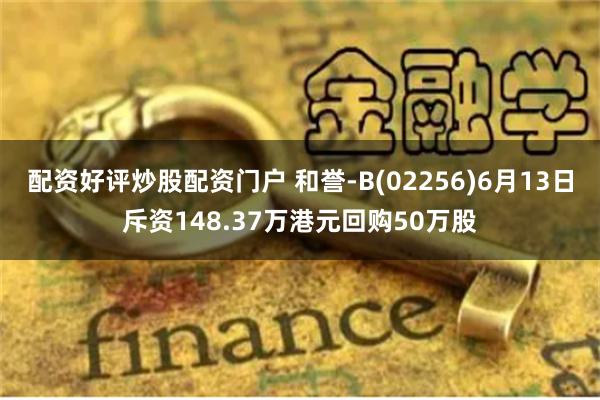 配资好评炒股配资门户 和誉-B(02256)6月13日斥资148.37万港元回购50万股