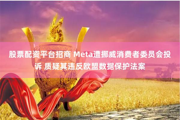 股票配资平台招商 Meta遭挪威消费者委员会投诉 质疑其违反欧盟数据保护法案