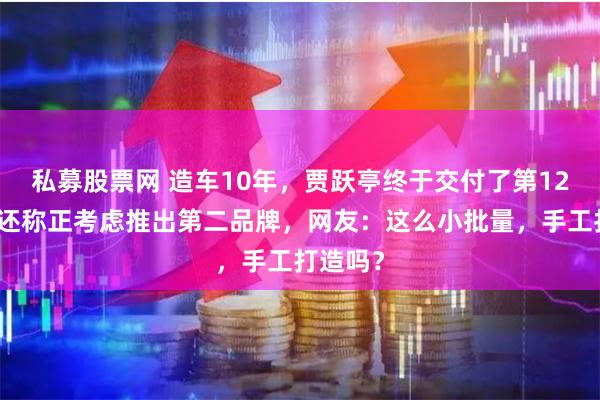 私募股票网 造车10年，贾跃亭终于交付了第12台车！还称正考虑推出第二品牌，网友：这么小批量，手工打造吗？