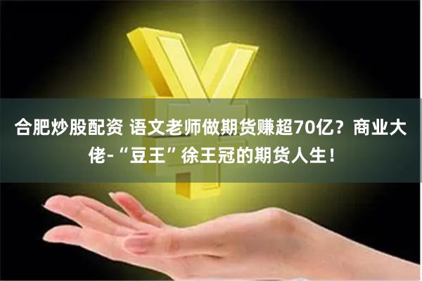 合肥炒股配资 语文老师做期货赚超70亿？商业大佬-“豆王”徐王冠的期货人生！