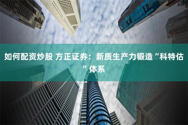 如何配资炒股 方正证券：新质生产力锻造“科特估”体系