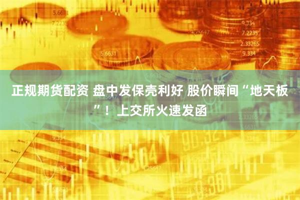 正规期货配资 盘中发保壳利好 股价瞬间“地天板”！上交所火速发函